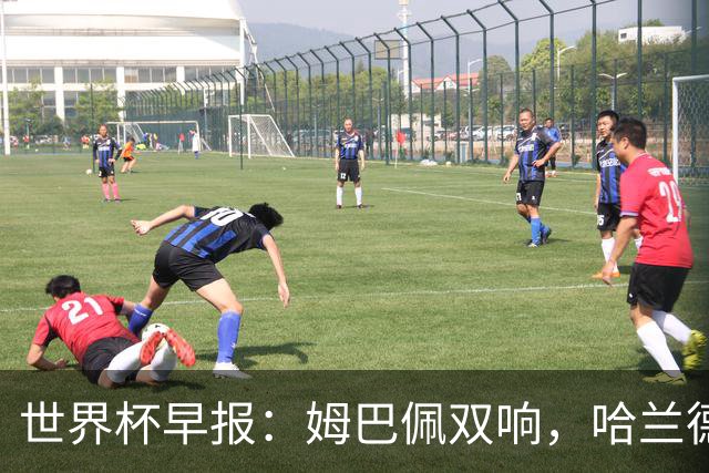 世界杯早报：姆巴佩双响，哈兰德建功！法国、挪威挺进世界杯16强