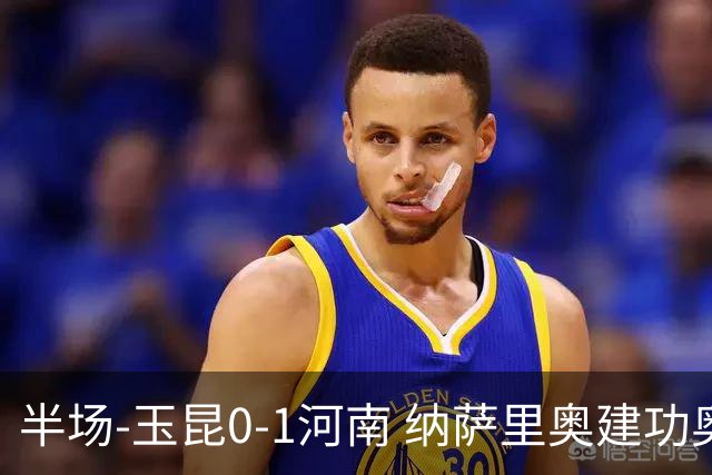 半场-玉昆0-1河南 纳萨里奥建功奥斯卡侯永永破门无效VAR屡介入