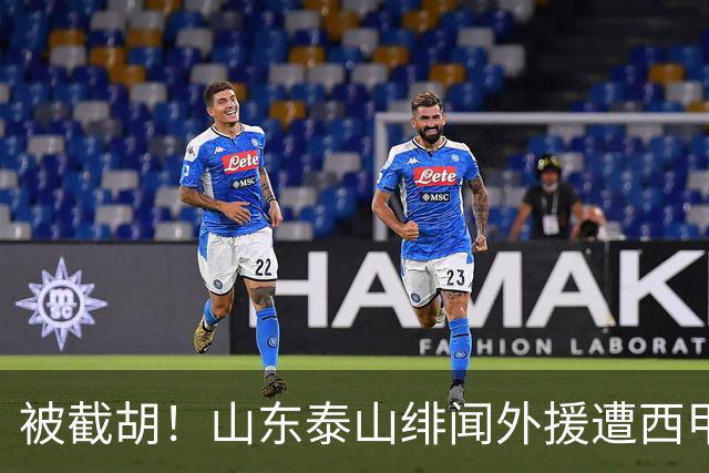 被截胡！山东泰山绯闻外援遭西甲豪门争抢，夏窗换外援又泡汤了