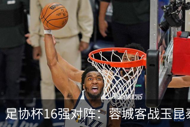 足协杯16强对阵：蓉城客战玉昆泰山战三镇 国安遭遇中乙队